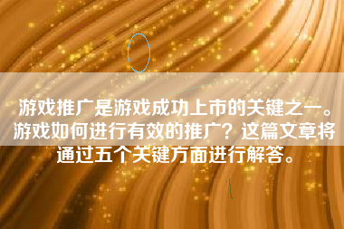 游戏推广是游戏成功上市的关键之一。游戏如何进行有效的推广？这篇文章将通过五个关键方面进行解答。