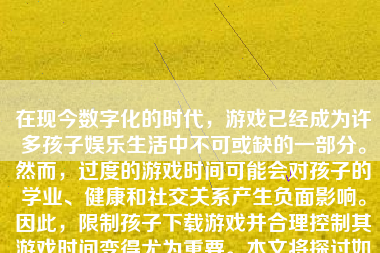 在现今数字化的时代，游戏已经成为许多孩子娱乐生活中不可或缺的一部分。然而，过度的游戏时间可能会对孩子的学业、健康和社交关系产生负面影响。因此，限制孩子下载游戏并合理控制其游戏时间变得尤为重要。本文将探讨如何有效地限制孩子下载游戏。