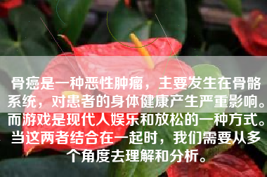 骨癌是一种恶性肿瘤，主要发生在骨骼系统，对患者的身体健康产生严重影响。而游戏是现代人娱乐和放松的一种方式。当这两者结合在一起时，我们需要从多个角度去理解和分析。