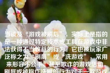 当谈及“游戏被刷后”，实际上是指的是一种通过特定技术或工具在游戏中非法获得不当收益的行为。它也被玩家广泛称之为“刷屏”或“洗游戏”，常用来形容不公平、甚至欺诈的游戏活动。刷屏或被称作洗刷的行为对于一款游戏的健康发展有严重的影响。这篇文章将会对游戏被刷后的影响进行深入探讨。