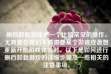 删档卸载游戏是一个比较常见的操作，尤其是在我们不再需要某个游戏或者想重新开始游戏体验时。以下是如何进行删档卸载游戏的详细步骤及一些相关的注意事项。