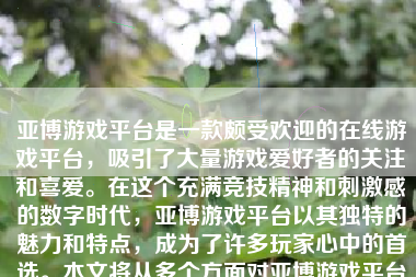 亚博游戏平台是一款颇受欢迎的在线游戏平台，吸引了大量游戏爱好者的关注和喜爱。在这个充满竞技精神和刺激感的数字时代，亚博游戏平台以其独特的魅力和特点，成为了许多玩家心中的首选。本文将从多个方面对亚博游戏平台进行全面的介绍和分析，包括其基本概述、核心玩法、特色优势以及注意事项等。