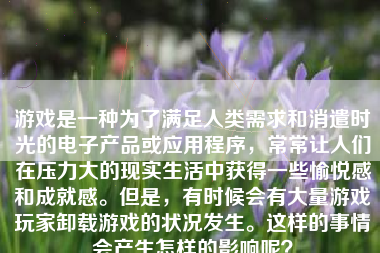 游戏是一种为了满足人类需求和消遣时光的电子产品或应用程序，常常让人们在压力大的现实生活中获得一些愉悦感和成就感。但是，有时候会有大量游戏玩家卸载游戏的状况发生。这样的事情会产生怎样的影响呢？