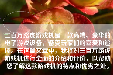 三百万路虎游戏机是一款高端、豪华的电子游戏设备，备受玩家们的喜爱和追捧。在这篇文章中，我将对三百万路虎游戏机进行全面的介绍和评价，以帮助您了解这款游戏机的特点和优劣之处。