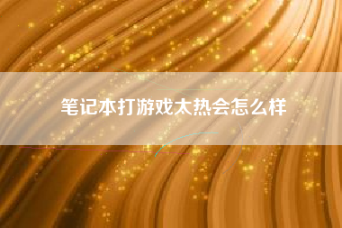 笔记本打游戏太热会怎么样