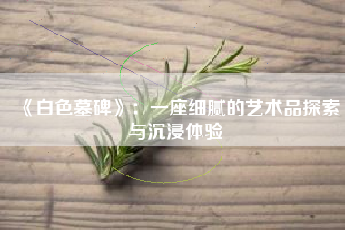 《白色墓碑》：一座细腻的艺术品探索与沉浸体验