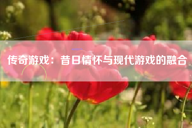 传奇游戏：昔日情怀与现代游戏的融合