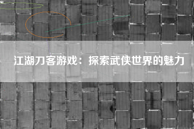 江湖刀客游戏：探索武侠世界的魅力