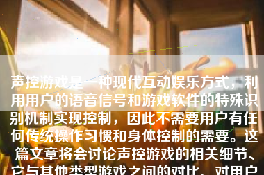 声控游戏是一种现代互动娱乐方式，利用用户的语音信号和游戏软件的特殊识别机制实现控制，因此不需要用户有任何传统操作习惯和身体控制的需要。这篇文章将会讨论声控游戏的相关细节、它与其他类型游戏之间的对比、对用户的益处和潜在的未来发展。