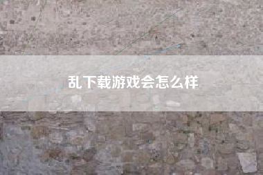 乱下载游戏会怎么样