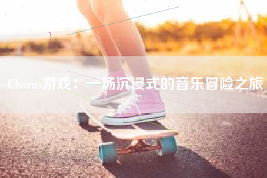 Chorus游戏：一场沉浸式的音乐冒险之旅