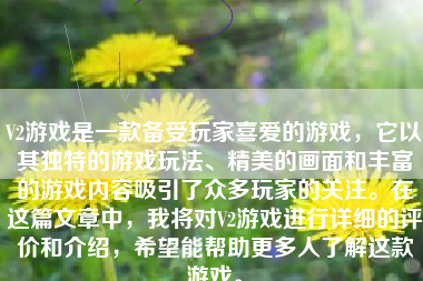 V2游戏是一款备受玩家喜爱的游戏，它以其独特的游戏玩法、精美的画面和丰富的游戏内容吸引了众多玩家的关注。在这篇文章中，我将对V2游戏进行详细的评价和介绍，希望能帮助更多人了解这款游戏。