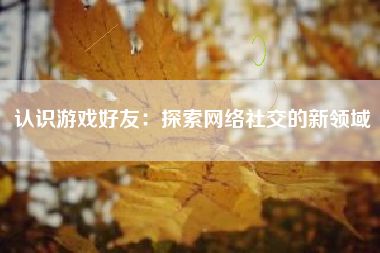 认识游戏好友：探索网络社交的新领域