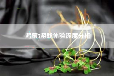 鸿蒙3游戏体验深度分析