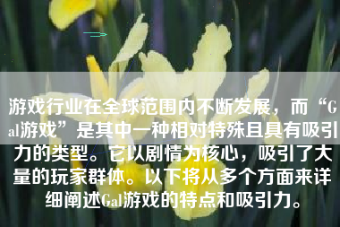 游戏行业在全球范围内不断发展，而“Gal游戏”是其中一种相对特殊且具有吸引力的类型。它以剧情为核心，吸引了大量的玩家群体。以下将从多个方面来详细阐述Gal游戏的特点和吸引力。