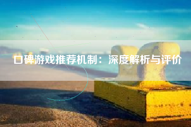 口碑游戏推荐机制：深度解析与评价