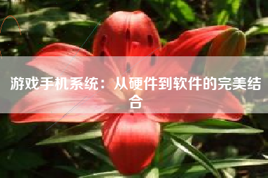 游戏手机系统：从硬件到软件的完美结合