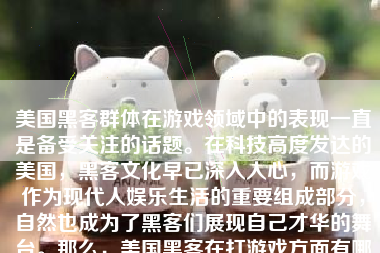 美国黑客群体在游戏领域中的表现一直是备受关注的话题。在科技高度发达的美国，黑客文化早已深入人心，而游戏作为现代人娱乐生活的重要组成部分，自然也成为了黑客们展现自己才华的舞台。那么，美国黑客在打游戏方面有哪些特点和表现呢？下面我们将从多个方面进行分析和探讨。