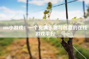 606小游戏：一个充满乐趣与创意的在线游戏平台