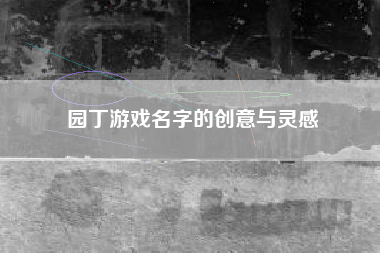 园丁游戏名字的创意与灵感