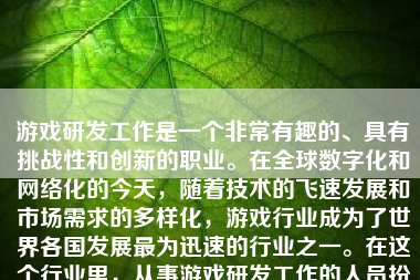 游戏研发工作是一个非常有趣的、具有挑战性和创新的职业。在全球数字化和网络化的今天，随着技术的飞速发展和市场需求的多样化，游戏行业成为了世界各国发展最为迅速的行业之一。在这个行业里，从事游戏研发工作的人员扮演着至关重要的角色。下面，我将从多个方面详细介绍游戏研发工作。