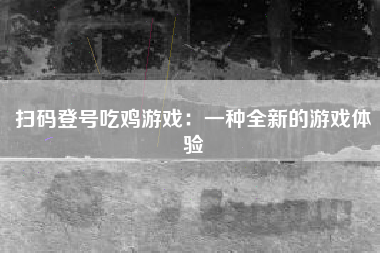 扫码登号吃鸡游戏：一种全新的游戏体验
