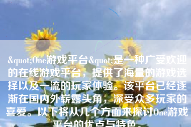 "One游戏平台"是一种广受欢迎的在线游戏平台，提供了海量的游戏选择以及一流的玩家体验。该平台已经逐渐在国内外崭露头角，深受众多玩家的喜爱。以下将从几个方面来探讨One游戏平台的优点与特色。