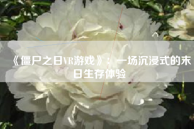 《僵尸之日VR游戏》：一场沉浸式的末日生存体验