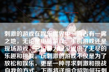 刺激的游戏在娱乐世界中一直占有一席之地，无论是电脑游戏、手机游戏还是现场游戏，它们都为玩家提供了无尽的乐趣和挑战。玩刺激的游戏不仅是为了放松和娱乐，更是一种寻求刺激和挑战自我的方式。下面将详细介绍如何玩刺激的游戏。