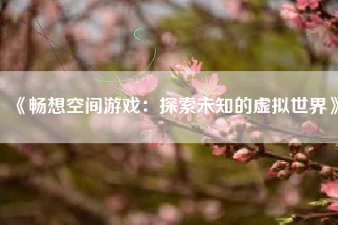 《畅想空间游戏：探索未知的虚拟世界》