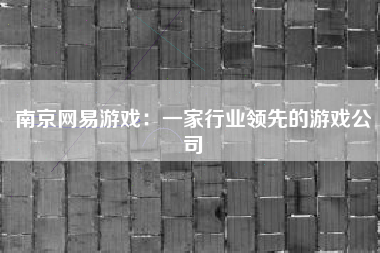 南京网易游戏：一家行业领先的游戏公司