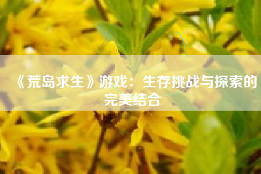 《荒岛求生》游戏：生存挑战与探索的完美结合