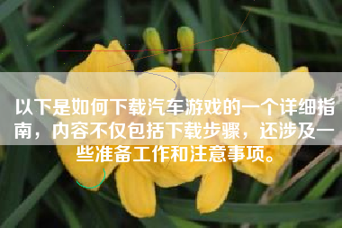 以下是如何下载汽车游戏的一个详细指南，内容不仅包括下载步骤，还涉及一些准备工作和注意事项。