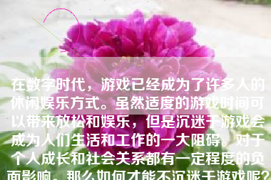 在数字时代，游戏已经成为了许多人的休闲娱乐方式。虽然适度的游戏时间可以带来放松和娱乐，但是沉迷于游戏会成为人们生活和工作的一大阻碍。对于个人成长和社会关系都有一定程度的负面影响。那么如何才能不沉迷于游戏呢？下面我们就从不同方面分析并提供建议。