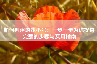 如何创建游戏小号：一步一步为你提供完整的步骤与实用指南
