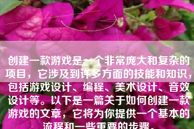 创建一款游戏是一个非常庞大和复杂的项目，它涉及到许多方面的技能和知识，包括游戏设计、编程、美术设计、音效设计等。以下是一篇关于如何创建一款游戏的文章，它将为你提供一个基本的流程和一些重要的步骤。