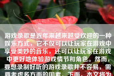 游戏录歌是近年来越来越受欢迎的一种娱乐方式，它不仅可以让玩家在游戏中享受美妙的音乐，还可以让玩家在游戏中更好地体验游戏情节和角色。然而，要想录制好听的游戏录歌并不容易，需要考虑多方面的因素。下面，本文将为大家详细介绍如何录制好听的游戏录歌。