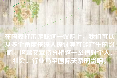 在国家打击游戏这一议题上，我们可以从多个角度来深入探讨其可能产生的影响。这篇文章将分析这一举措对个人、社会、行业乃至国际关系的影响。