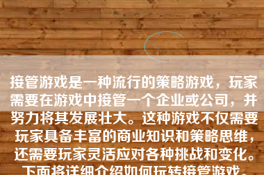 接管游戏是一种流行的策略游戏，玩家需要在游戏中接管一个企业或公司，并努力将其发展壮大。这种游戏不仅需要玩家具备丰富的商业知识和策略思维，还需要玩家灵活应对各种挑战和变化。下面将详细介绍如何玩转接管游戏。