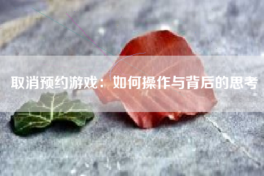 取消预约游戏：如何操作与背后的思考