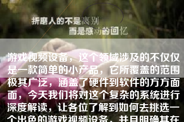 游戏视频设备，这个领域涉及的不仅仅是一款简单的小产品，它所覆盖的范围极其广泛，涵盖了硬件到软件的方方面面，今天我们将对这个复杂的系统进行深度解读，让各位了解到如何去挑选一个出色的游戏视频设备，并且明确其在整个游戏娱乐环节中所发挥的关键作用。