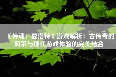 《侍魂：夏洛特》游戏解析：古传奇的风采与现代游戏体验的完美结合