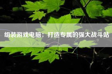 组装游戏电脑：打造专属的强大战斗站