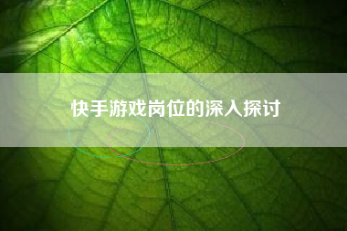 快手游戏岗位的深入探讨