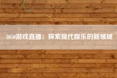 3050游戏直播：探索现代娱乐的新领域