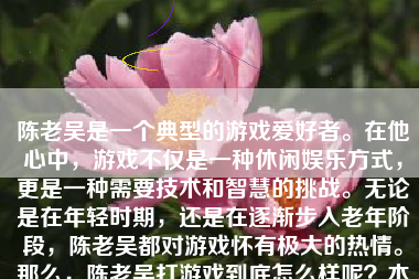 陈老吴是一个典型的游戏爱好者。在他心中，游戏不仅是一种休闲娱乐方式，更是一种需要技术和智慧的挑战。无论是在年轻时期，还是在逐渐步入老年阶段，陈老吴都对游戏怀有极大的热情。那么，陈老吴打游戏到底怎么样呢？本文将从多个方面来阐述他的游戏表现和态度。