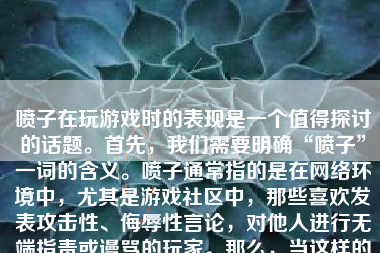 喷子在玩游戏时的表现是一个值得探讨的话题。首先，我们需要明确“喷子”一词的含义。喷子通常指的是在网络环境中，尤其是游戏社区中，那些喜欢发表攻击性、侮辱性言论，对他人进行无端指责或谩骂的玩家。那么，当这样的玩家在玩游戏时，他们的表现会是如何呢？