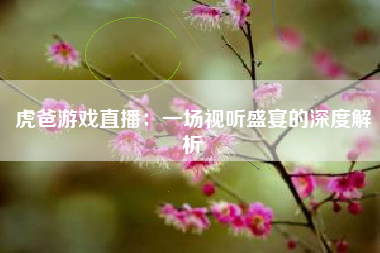 虎爸游戏直播：一场视听盛宴的深度解析