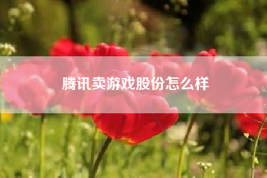 腾讯卖游戏股份怎么样