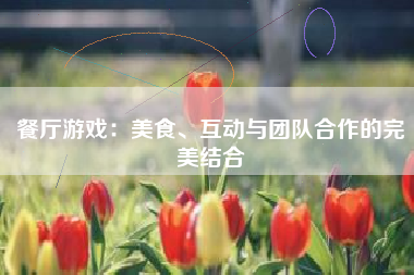 餐厅游戏：美食、互动与团队合作的完美结合